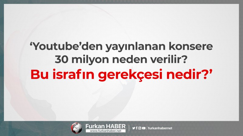 ‘Youtube’den yayınlanan konsere 30 milyon neden verilir? Bu israfın gerekçesi nedir?’