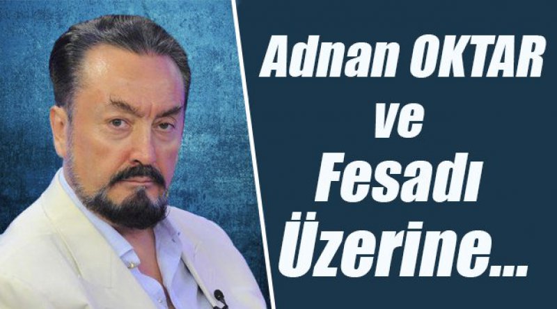 Adnan Oktar ve Fesadı Üzerine...