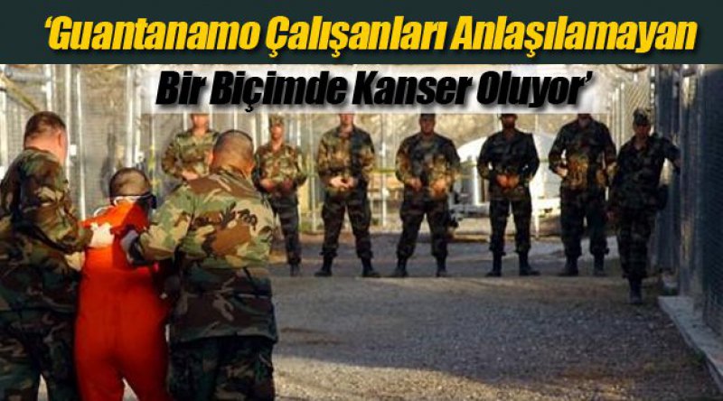 ‘Guantanamo Çalışanları Anlaşılamayan Bir Biçimde Kanser Oluyor’